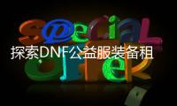 探索DNF公益服装备租赁的奥秘