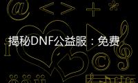 揭秘DNF公益服：免费畅玩的秘诀！