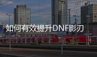 如何有效提升DNF影刃的等级？