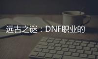 远古之谜：DNF职业的隐藏秘密