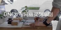 DNF发布网幽灵列车副本的4个隐藏要素