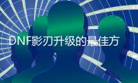 DNF影刃升级的最佳方法是什么？