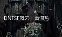 DNFSF风云：重温热血格斗的别样天地