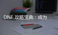 DNF 攻略宝典：成为游戏大神的秘籍