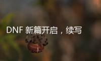DNF 新篇开启，续写战斗传奇