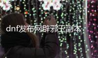 dnf发布网辟邪玉副本进入方法详解